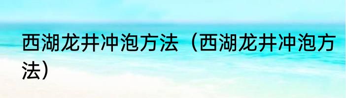 西湖龙井冲泡方法（西湖龙井冲泡方法）