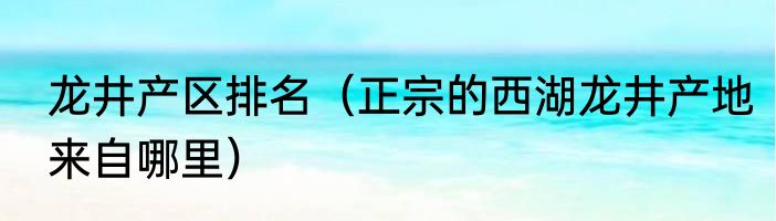 龙井产区排名（正宗的西湖龙井产地来自哪里）