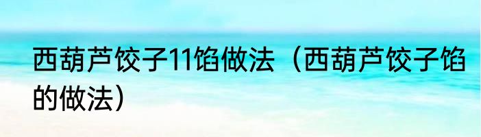 西葫芦饺子11馅做法（西葫芦饺子馅的做法）