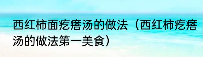 西红柿面疙瘩汤的做法（西红柿疙瘩汤的做法第一美食）
