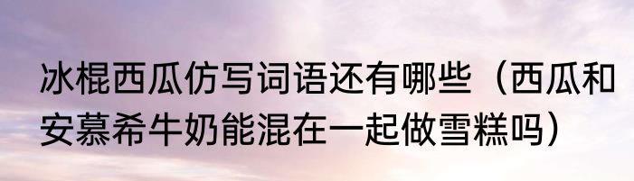 冰棍西瓜仿写词语还有哪些（西瓜和安慕希牛奶能混在一起做雪糕吗）