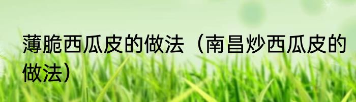 薄脆西瓜皮的做法（南昌炒西瓜皮的做法）