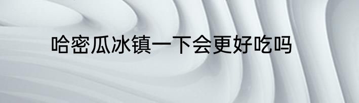 哈密瓜冰镇一下会更好吃吗