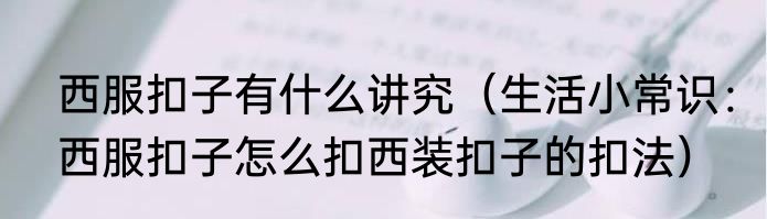 西服扣子有什么讲究（生活小常识：西服扣子怎么扣西装扣子的扣法）