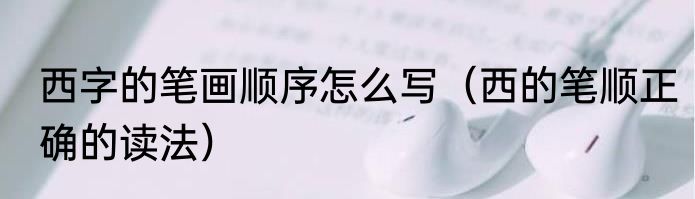 西字的笔画顺序怎么写（西的笔顺正确的读法）