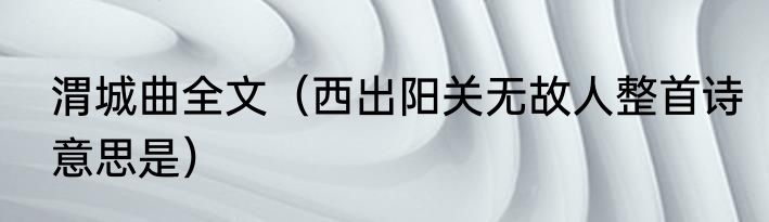 渭城曲全文（西出阳关无故人整首诗意思是）
