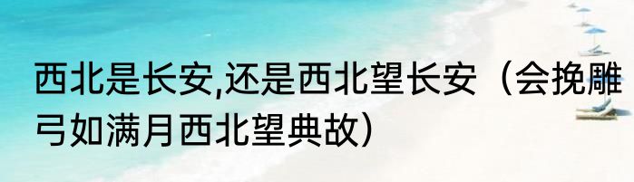 西北是长安,还是西北望长安（会挽雕弓如满月西北望典故）