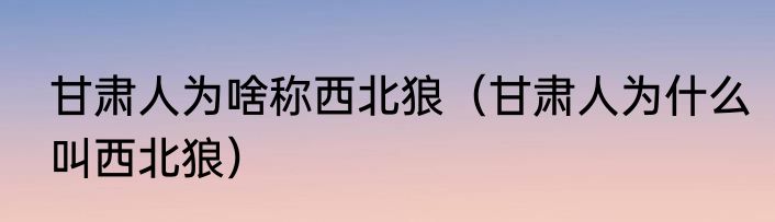 甘肃人为啥称西北狼（甘肃人为什么叫西北狼）