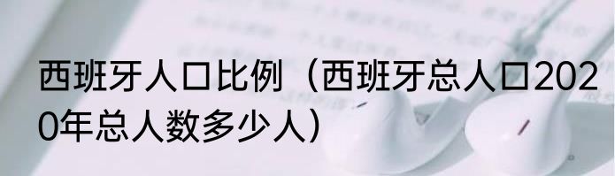 西班牙人口比例（西班牙总人口2020年总人数多少人）