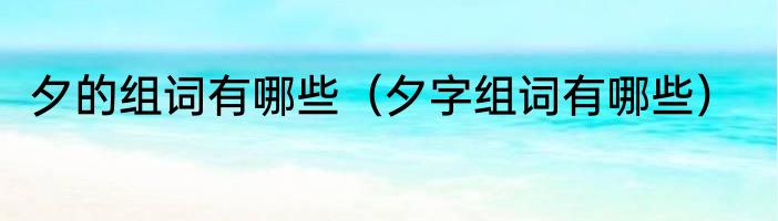 夕的组词有哪些（夕字组词有哪些）