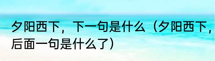 夕阳西下，下一句是什么（夕阳西下，后面一句是什么了）