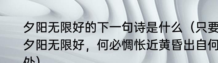 夕阳无限好的下一句诗是什么（只要夕阳无限好，何必惆怅近黄昏出自何处）