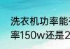 洗衣机功率能有多大（洗衣机洗涤功率150w还是200w好）