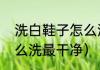 洗白鞋子怎么洗最干净（洗白鞋子怎么洗最干净）