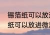 锡箔纸可以放进微波炉加热吗（锡箔纸可以放进微波炉加热吗）
