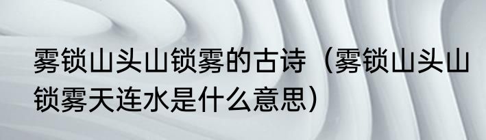 雾锁山头山锁雾的古诗（雾锁山头山锁雾天连水是什么意思）