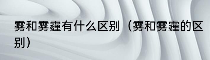 雾和雾霾有什么区别（雾和雾霾的区别）