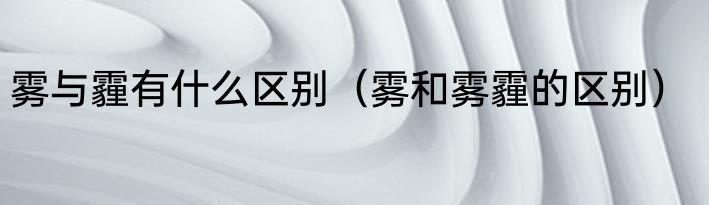 雾与霾有什么区别（雾和雾霾的区别）