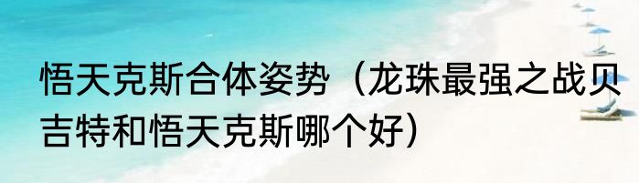 悟天克斯合体姿势（龙珠最强之战贝吉特和悟天克斯哪个好）