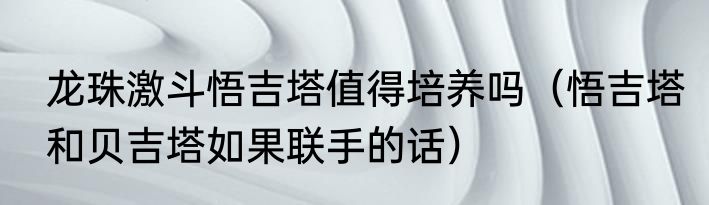龙珠激斗悟吉塔值得培养吗（悟吉塔和贝吉塔如果联手的话）