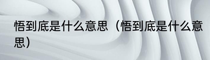 悟到底是什么意思（悟到底是什么意思）