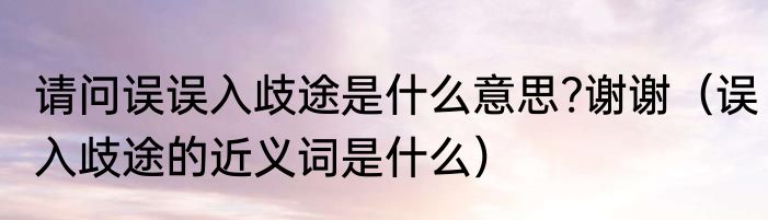 请问误误入歧途是什么意思?谢谢（误入歧途的近义词是什么）