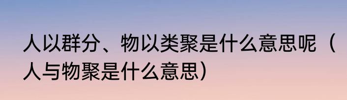 人以群分、物以类聚是什么意思呢（人与物聚是什么意思）