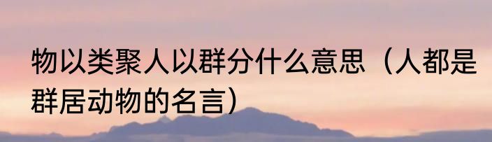物以类聚人以群分什么意思（人都是群居动物的名言）