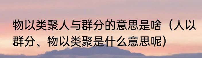 物以类聚人与群分的意思是啥（人以群分、物以类聚是什么意思呢）