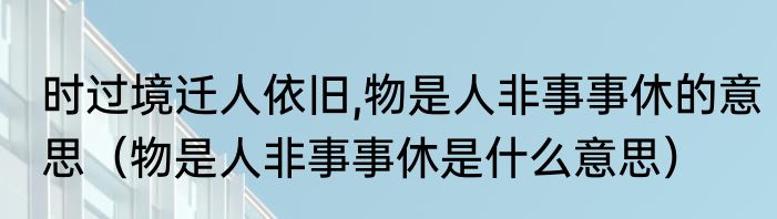 时过境迁人依旧,物是人非事事休的意思（物是人非事事休是什么意思）