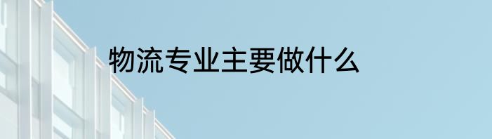 物流专业主要做什么