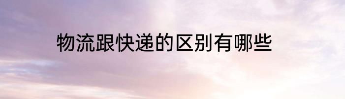 物流跟快递的区别有哪些