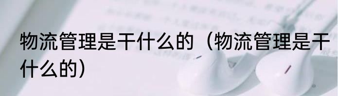 物流管理是干什么的（物流管理是干什么的）