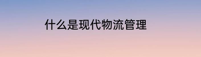 什么是现代物流管理