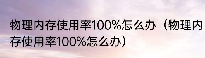 物理内存使用率100%怎么办（物理内存使用率100%怎么办）