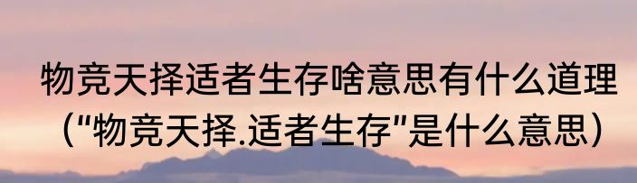 物竞天择适者生存啥意思有什么道理（“物竞天择.适者生存”是什么意思）