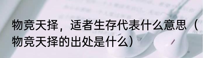 物竞天择，适者生存代表什么意思（物竞天择的出处是什么）