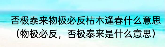否极泰来物极必反枯木逢春什么意思（物极必反，否极泰来是什么意思）