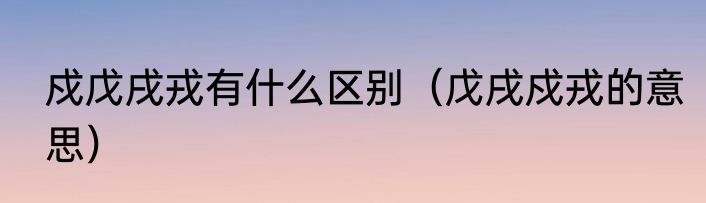 戍戊戌戎有什么区别（戊戌戍戎的意思）