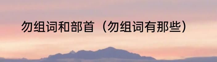 勿组词和部首（勿组词有那些）