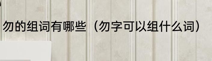 勿的组词有哪些（勿字可以组什么词）