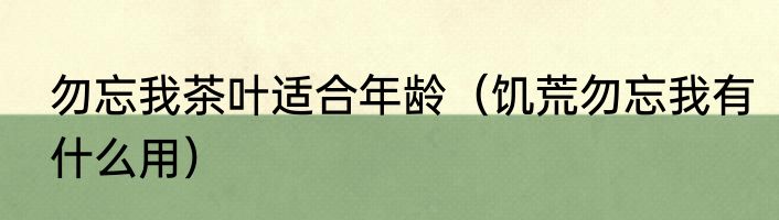 勿忘我茶叶适合年龄（饥荒勿忘我有什么用）