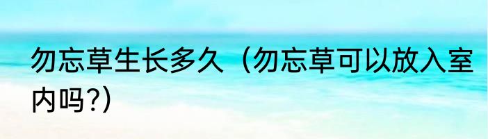 勿忘草生长多久（勿忘草可以放入室内吗?）