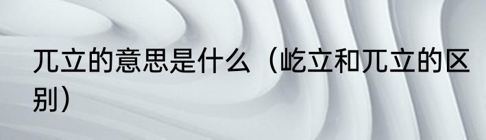 兀立的意思是什么（屹立和兀立的区别）