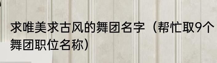 求唯美求古风的舞团名字（帮忙取9个舞团职位名称）