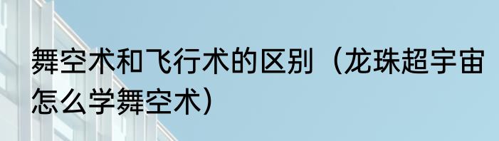 舞空术和飞行术的区别（龙珠超宇宙怎么学舞空术）