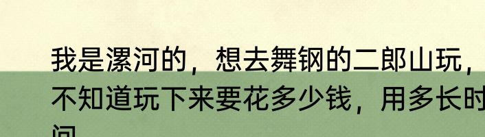 我是漯河的，想去舞钢的二郎山玩，不知道玩下来要花多少钱，用多长时间