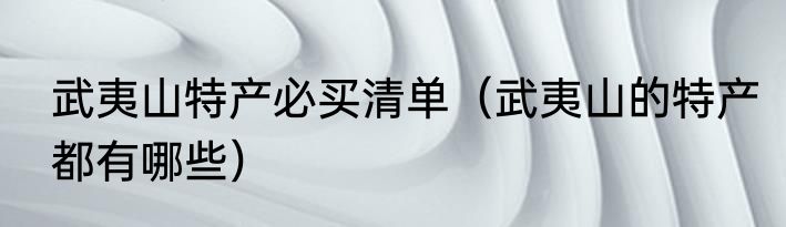 武夷山特产必买清单（武夷山的特产都有哪些）