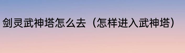 剑灵武神塔怎么去（怎样进入武神塔）
