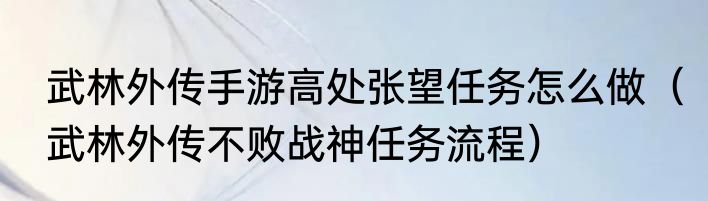 武林外传手游高处张望任务怎么做（武林外传不败战神任务流程）